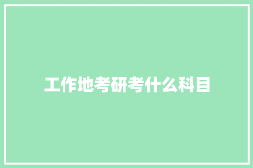 工作地考研考什么科目 写作技巧