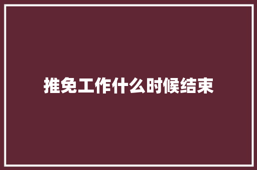 推免工作什么时候结束