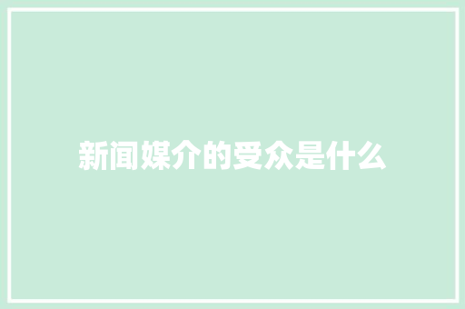 新闻媒介的受众是什么