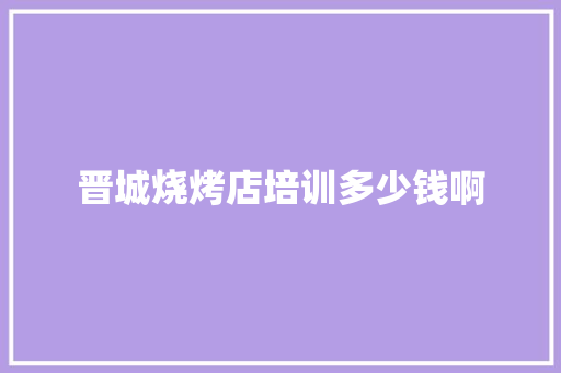 晋城烧烤店培训多少钱啊
