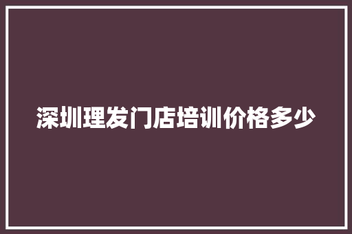 深圳理发门店培训价格多少