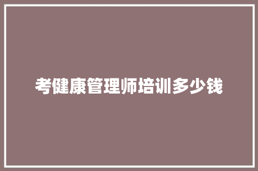 考健康管理师培训多少钱