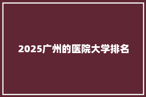 2025广州的医院大学排名 报告写作