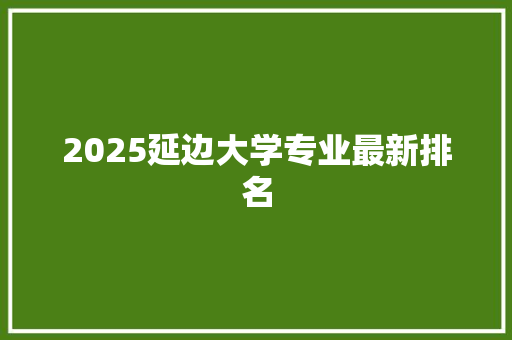 2025延边大学专业最新排名