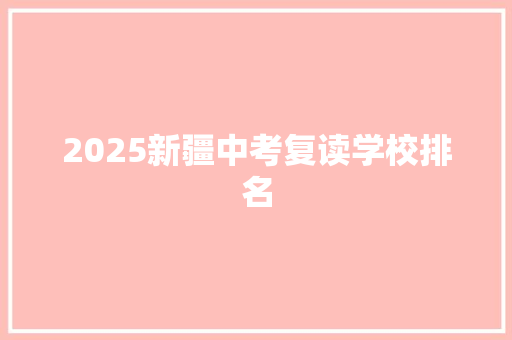 2025新疆中考复读学校排名 商业文案