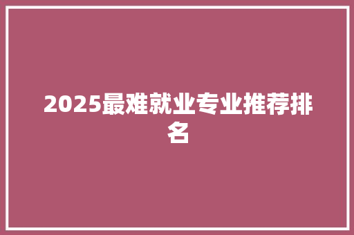2025最难就业专业推荐排名