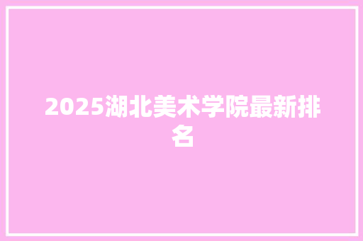 2025湖北美术学院最新排名