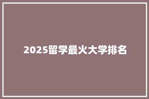 2025留学最火大学排名