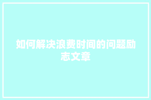 如何解决浪费时间的问题励志文章 简历模板