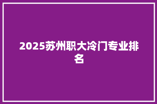 2025苏州职大冷门专业排名 写作素材