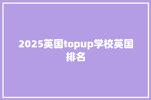 2025英国topup学校英国排名 报告写作