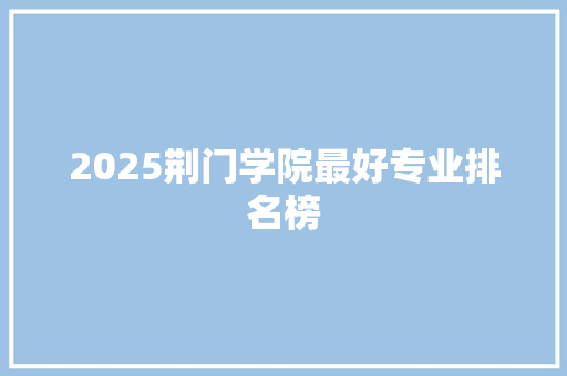 2025荆门学院最好专业排名榜