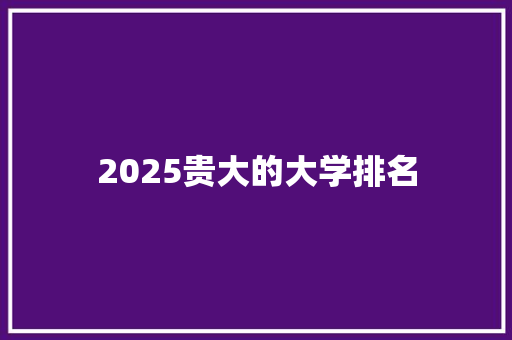 2025贵大的大学排名 写作技巧