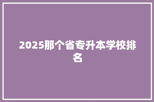 2025那个省专升本学校排名