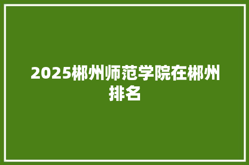2025郴州师范学院在郴州排名