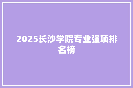 2025长沙学院专业强项排名榜