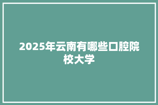2025年云南有哪些口腔院校大学