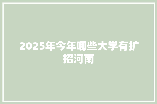 2025年今年哪些大学有扩招河南