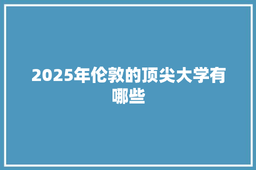 2025年伦敦的顶尖大学有哪些