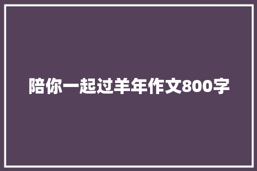 陪你一起过羊年作文800字 写作社区