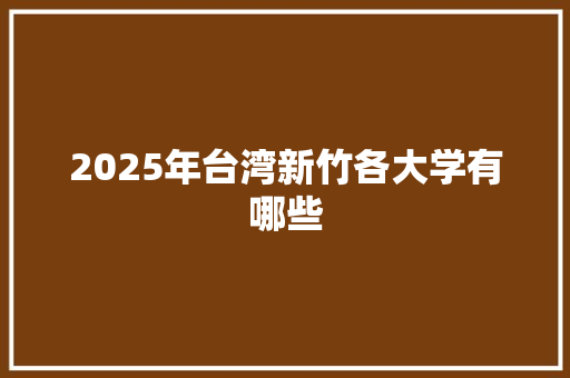 2025年台湾新竹各大学有哪些