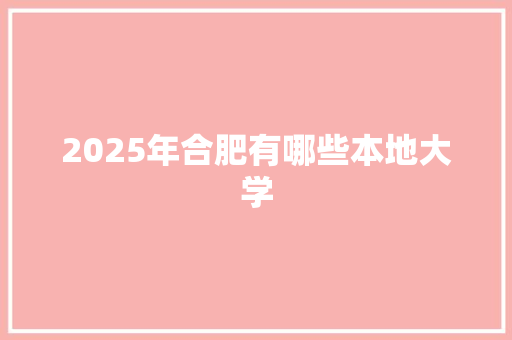 2025年合肥有哪些本地大学