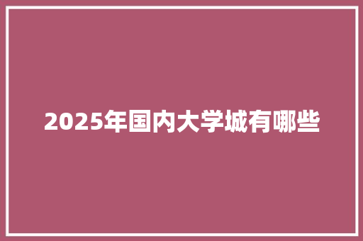 2025年国内大学城有哪些 商业文案