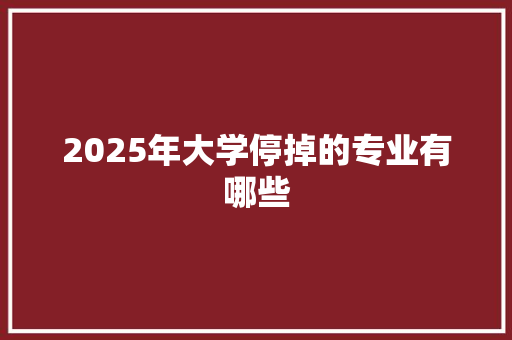 2025年大学停掉的专业有哪些