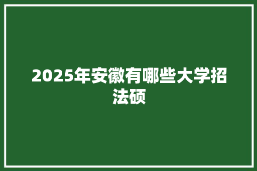 2025年安徽有哪些大学招法硕