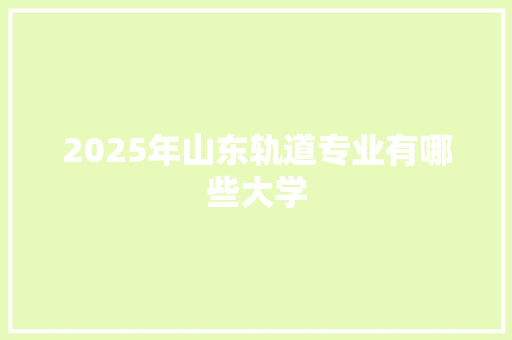 2025年山东轨道专业有哪些大学