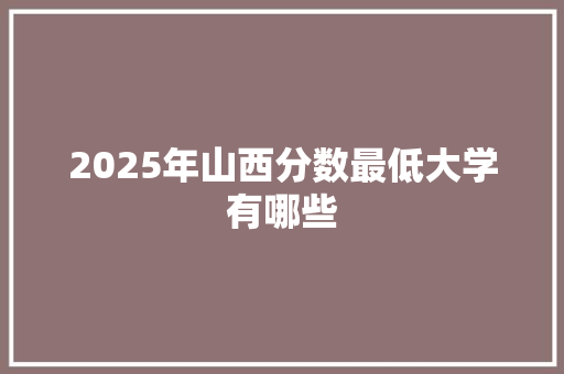 2025年山西分数最低大学有哪些