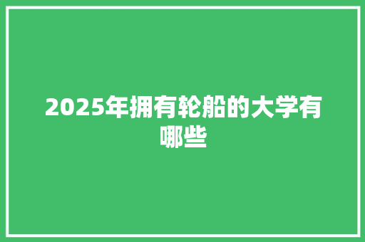 2025年拥有轮船的大学有哪些