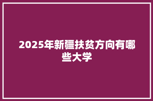 2025年新疆扶贫方向有哪些大学 写作技巧