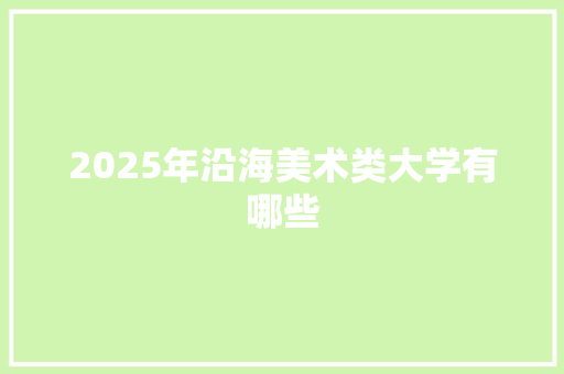 2025年沿海美术类大学有哪些 写作技巧