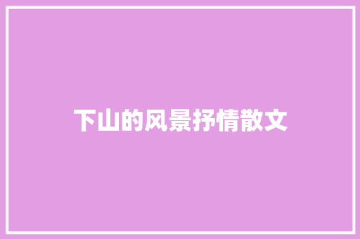 下山的风景抒情散文 报告写作