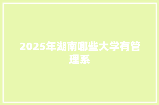 2025年湖南哪些大学有管理系