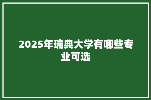 2025年瑞典大学有哪些专业可选 写作素材