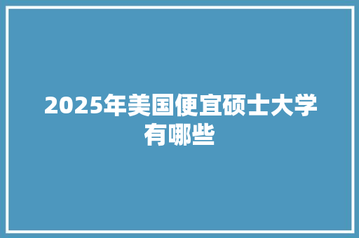 2025年美国便宜硕士大学有哪些 范文赏析