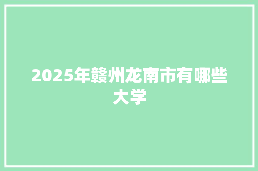 2025年赣州龙南市有哪些大学
