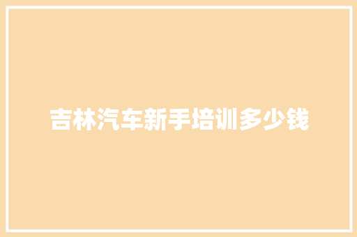 吉林汽车新手培训多少钱