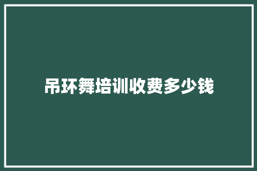 吊环舞培训收费多少钱 写作技巧