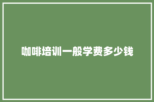 咖啡培训一般学费多少钱 写作社区