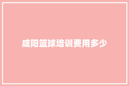 咸阳篮球培训费用多少 写作社区
