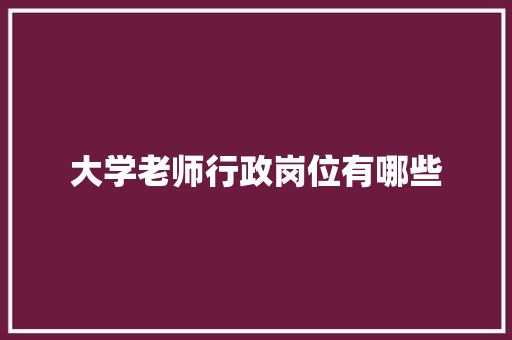 大学老师行政岗位有哪些 范文赏析