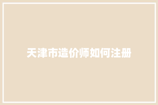 天津市造价师如何注册 写作社区