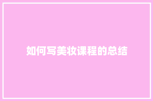 如何写美妆课程的总结 写作技巧