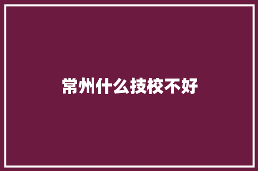 常州什么技校不好 报告写作
