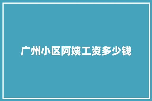 广州小区阿姨工资多少钱