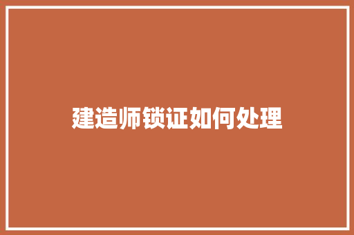 建造师锁证如何处理