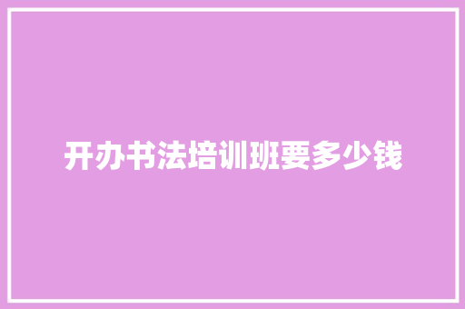 开办书法培训班要多少钱